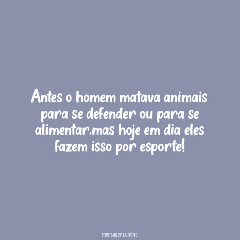Antes o homem matava animais para se defender ou para se alimentar