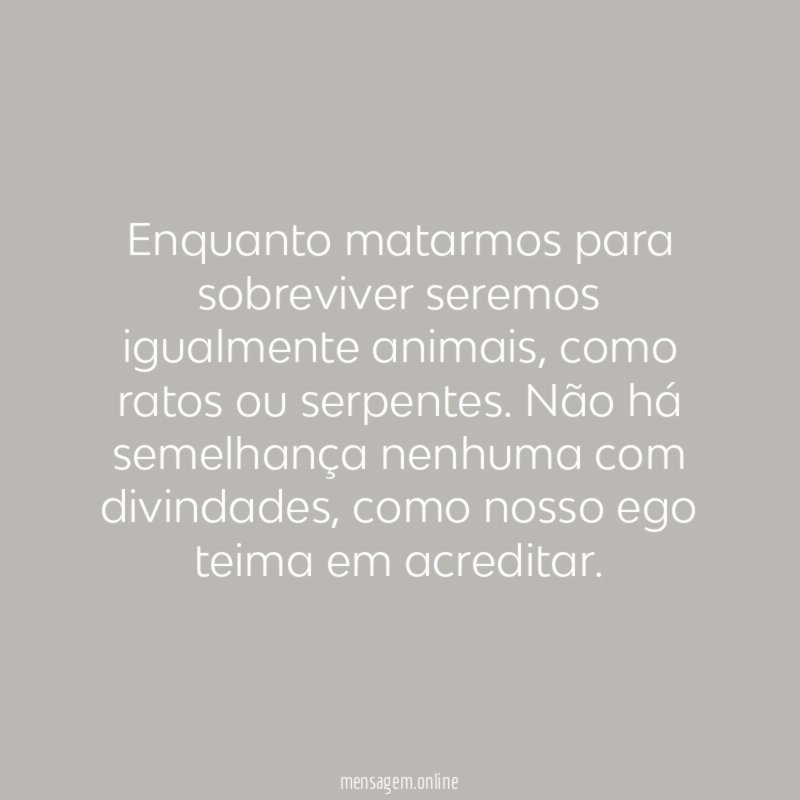 Enquanto matarmos para sobreviver seremos igualmente animais