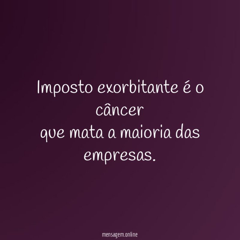 Imposto exorbitante é o câncer que mata a maioria das empresas