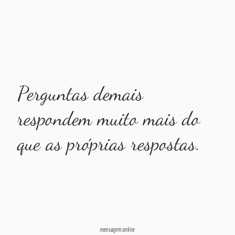 Perguntas demais respondem muito mais do que as próprias respostas