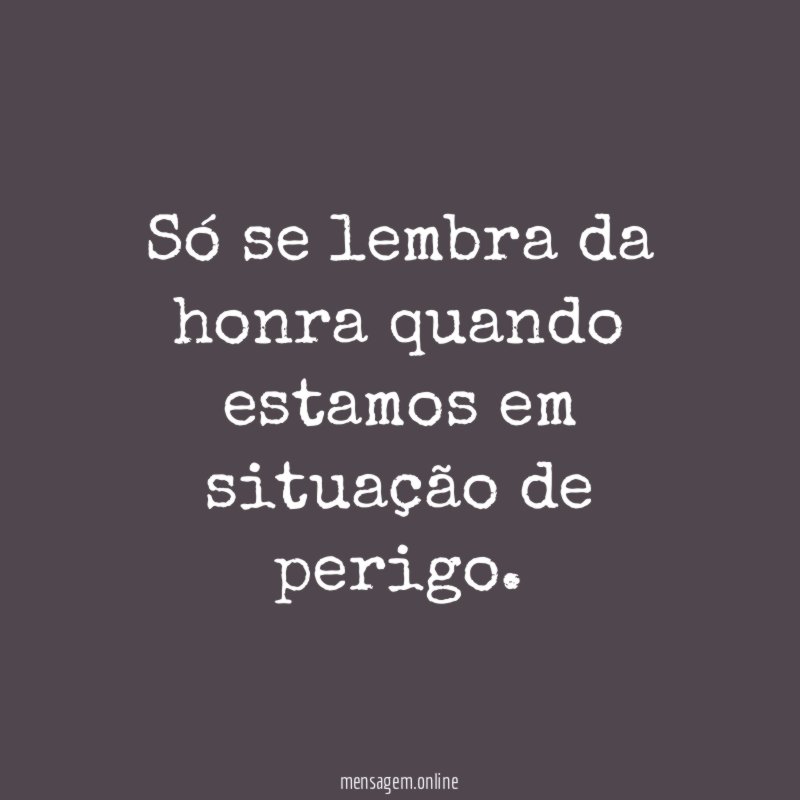 Só se lembra da honra quando estamos em situação de perigo