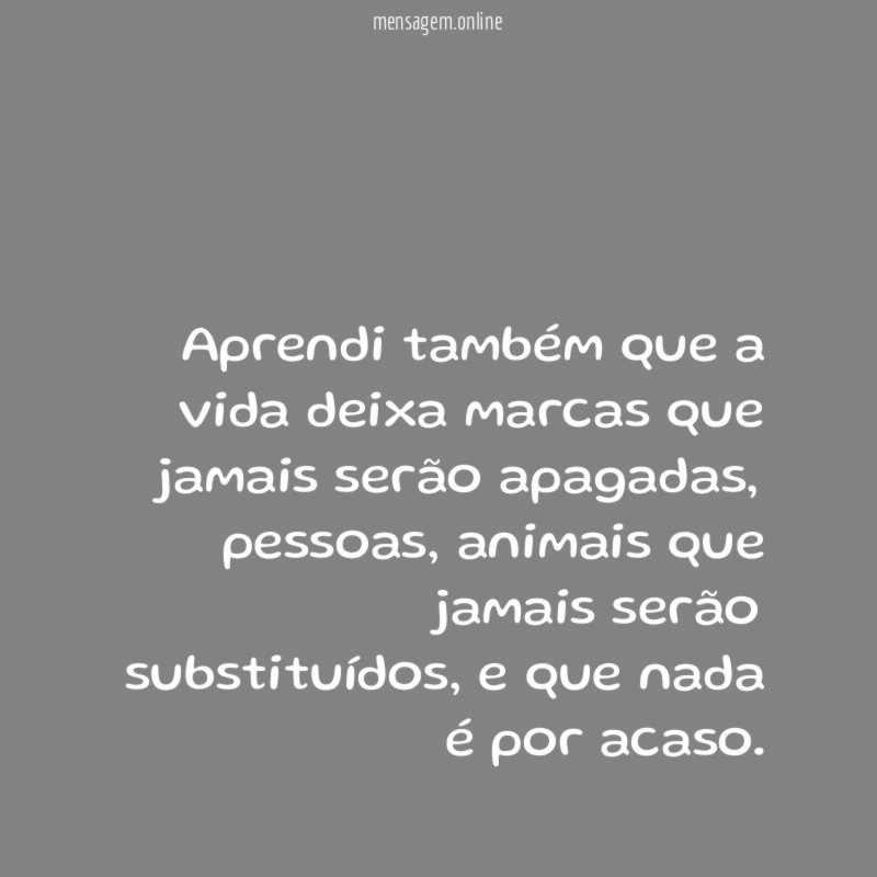 Aprendi também que a vida deixa marcas que
