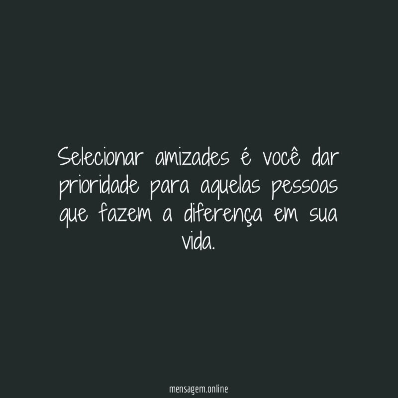 Selecionar amizades é você dar prioridade para aquelas