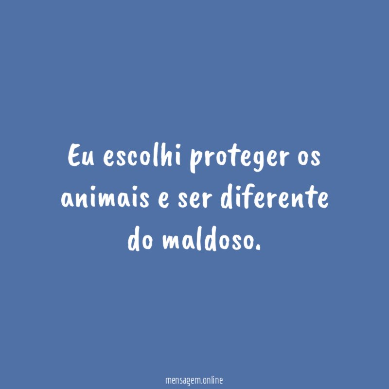 Eu escolhi proteger os animais e ser diferente do maldoso