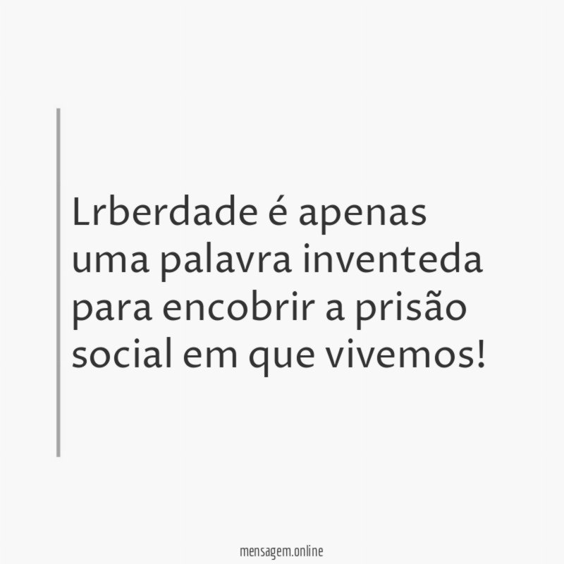 Lrberdade é apenas uma palavra inventeda para encobrir