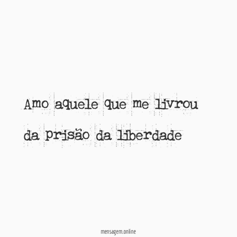 Amo aquele que me livrou da prisão da liberdade"