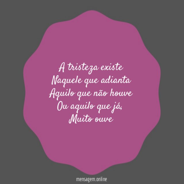 A tristeza existe Naquele que adianta Aquilo que não houve Ou