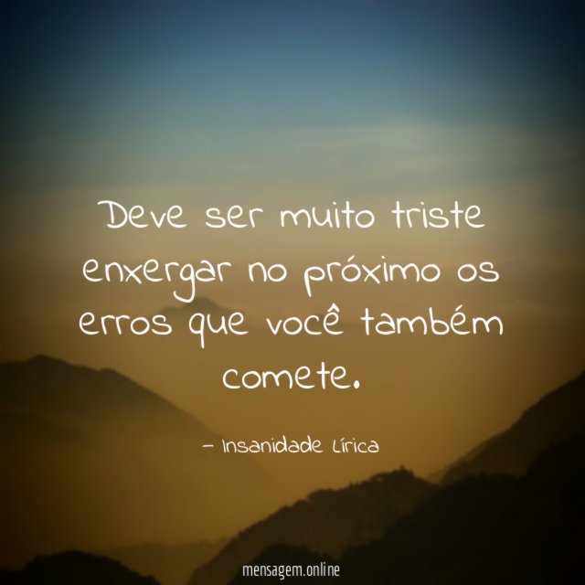 Deve ser muito triste enxergar no próximo os
