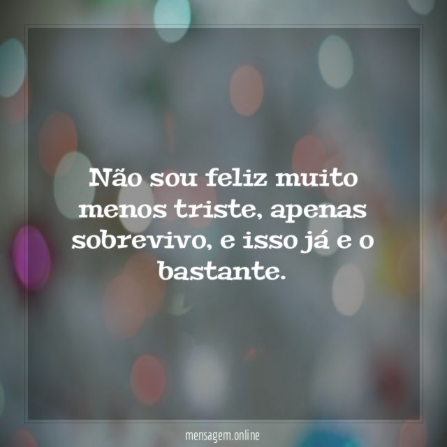 Não sou feliz muito menos triste