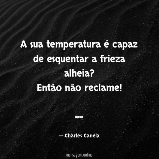 A sua temperatura é capaz de esquentar a frieza alheia? Então não reclame!