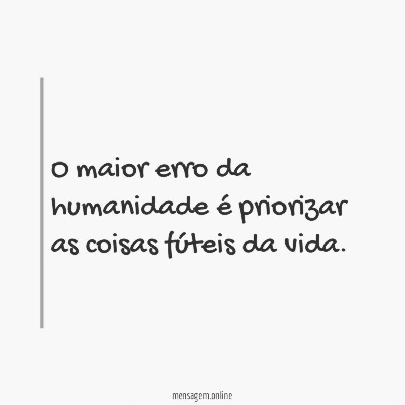 O maior erro da humanidade é priorizar as coisas fúteis da vida