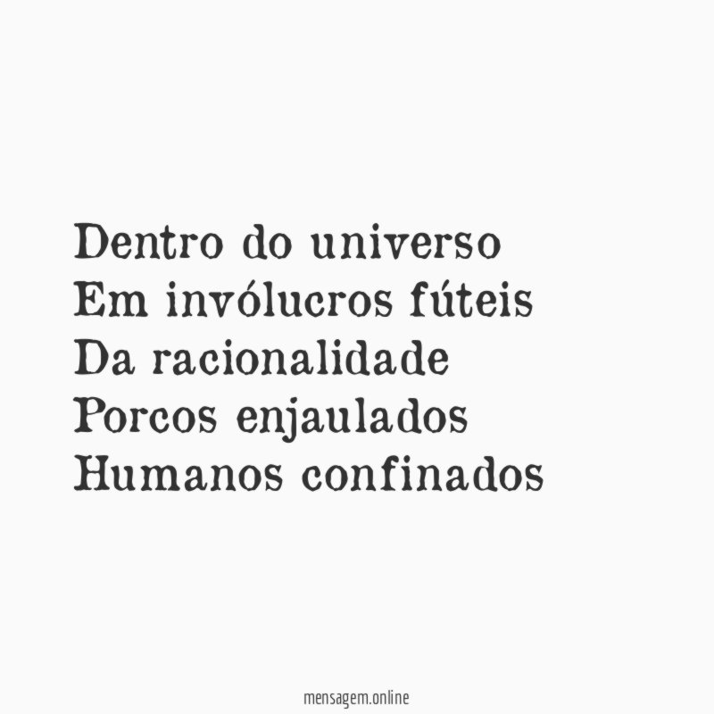 Dentro do universo Em invólucros fúteis Da racionalidade Porcos enjaulados Humanos confinados