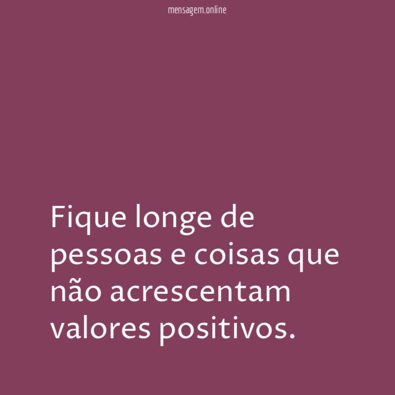 Fique longe de pessoas e coisas que não acrescentam valores positivos