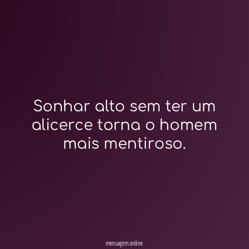 Sonhar alto sem ter um alicerce torna o homem mais mentiroso