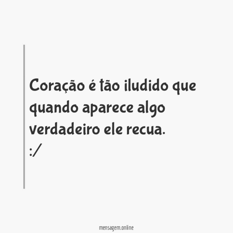 Coração é tão iludido que quando aparece algo verdadeiro ele recua
