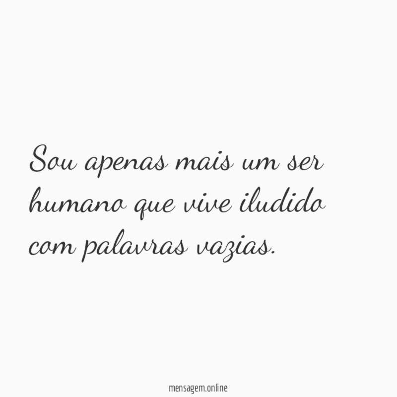 Sou apenas mais um ser humano que vive iludido com palavras vazias