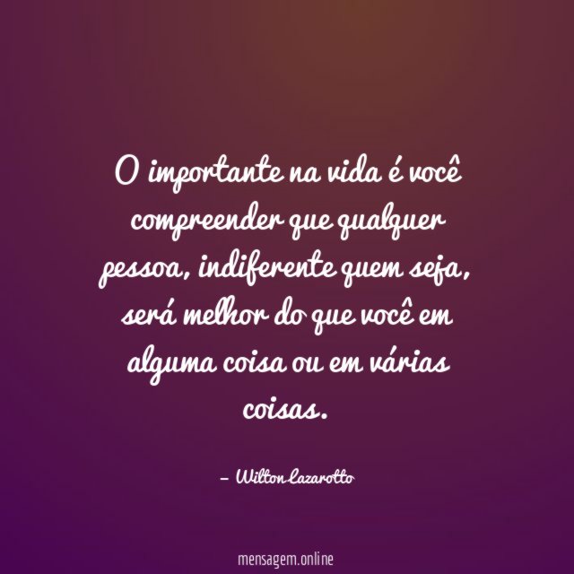 O importante na vida é você compreender que qualquer pessoa