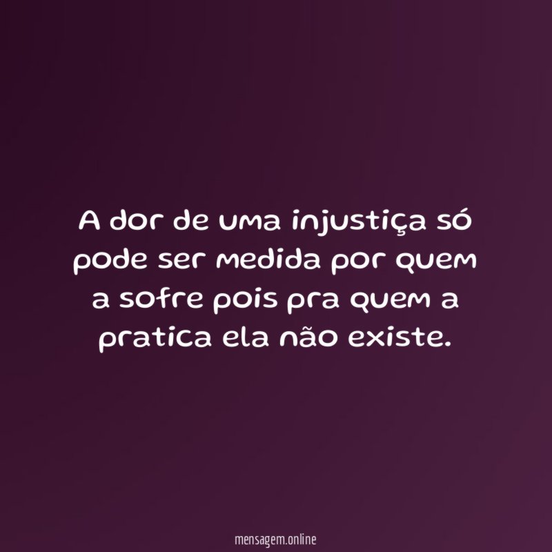 A dor de uma injustiça só pode ser