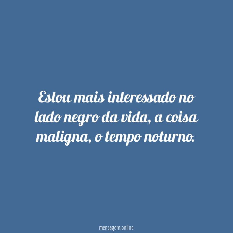 Estou mais interessado no lado negro da vida