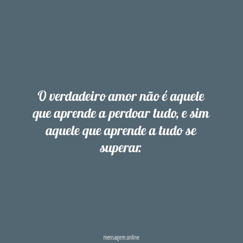 O verdadeiro amor não é aquele que aprende a perdoar tudo