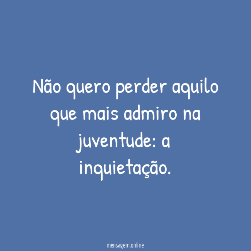 Não quero perder aquilo que mais admiro na juventude