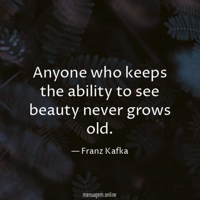 Anyone who keeps the ability to see beauty never grows old