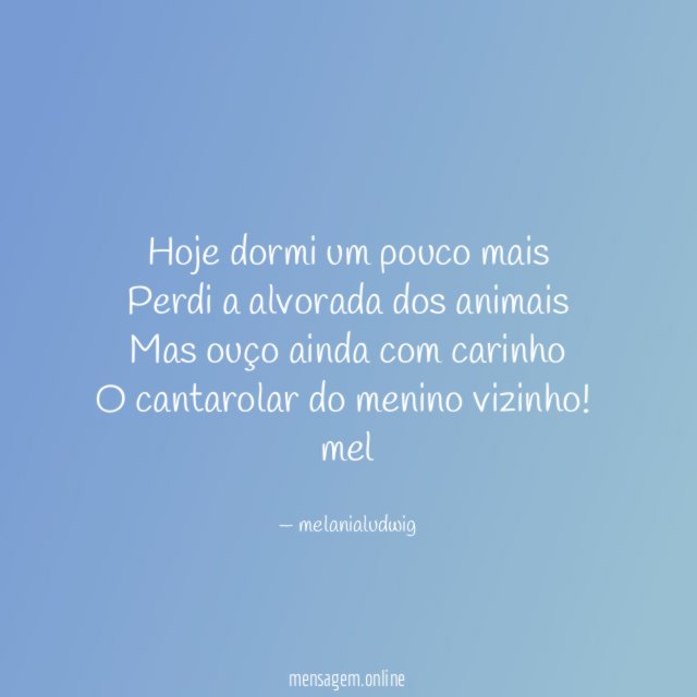 Hoje dormi um pouco mais
Perdi a alvorada dos animais
Mas ouço ainda com carinho
O cantarolar do menino vizinho!