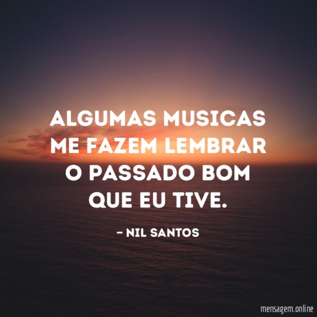 Algumas musicas me fazem lembrar o passado bom que eu tive