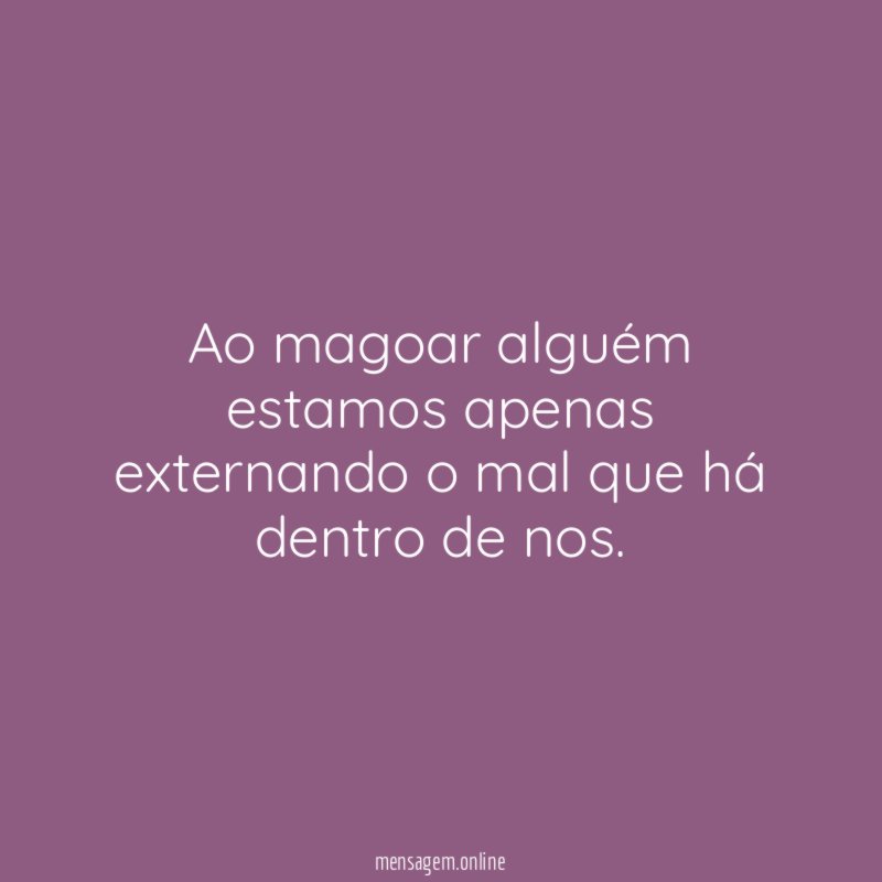 Ao magoar alguém estamos apenas externando o mal