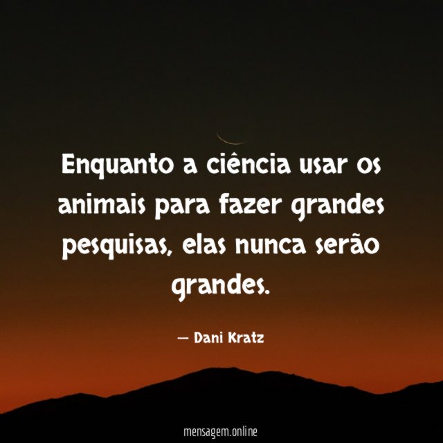 Enquanto a ciência usar os animais para fazer grandes pesquisas