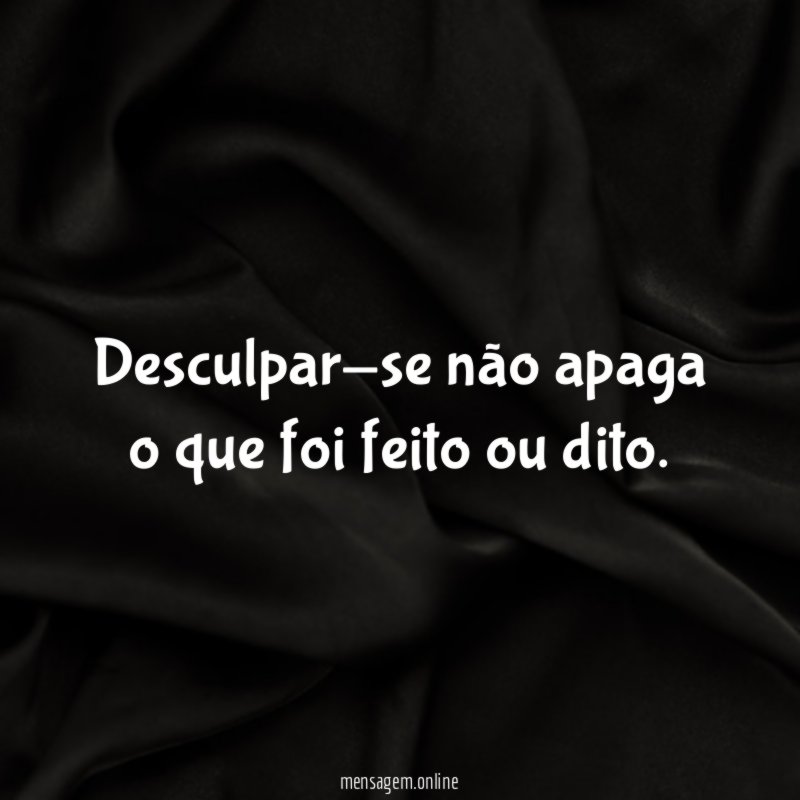 Desculpar-se não apaga o que foi feito ou dito
