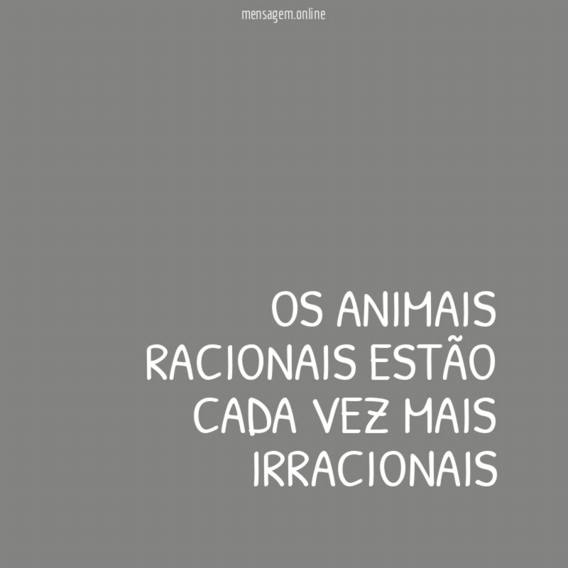 OS ANIMAIS RACIONAIS ESTÃO CADA VEZ MAIS IRRACIONAIS