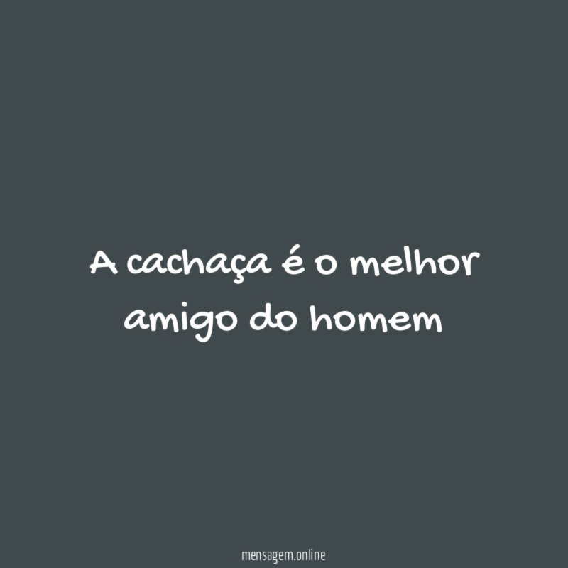 A cachaça é o melhor amigo do homem