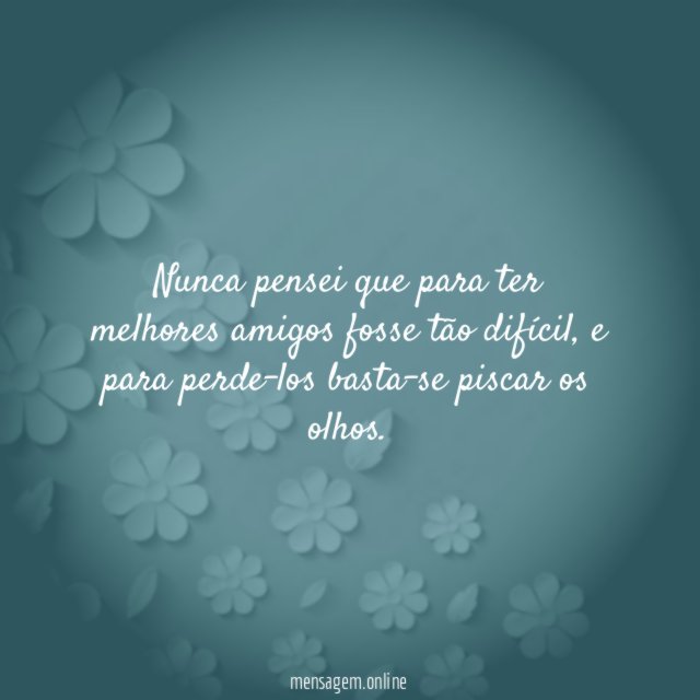 Nunca pensei que para ter melhores amigos fosse tão difícil