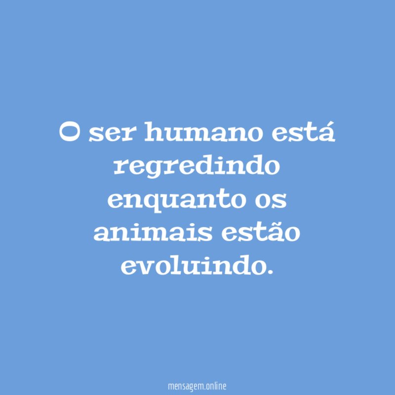O ser humano está regredindo enquanto os animais estão evoluindo