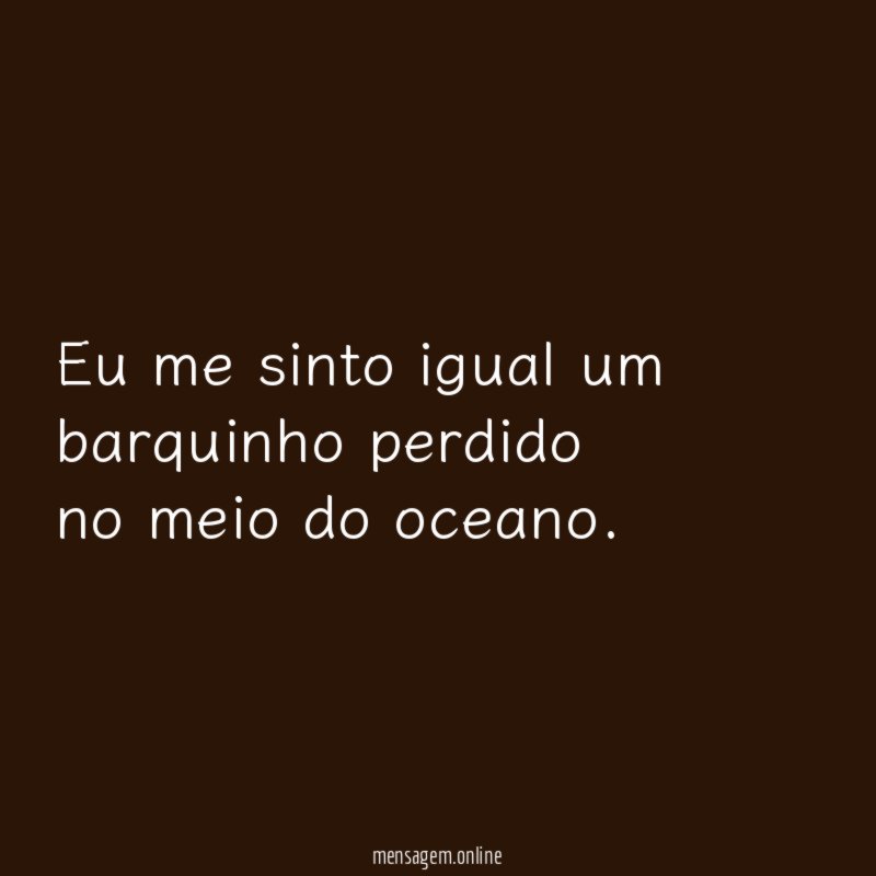 Eu me sinto igual um barquinho perdido no meio do oceano