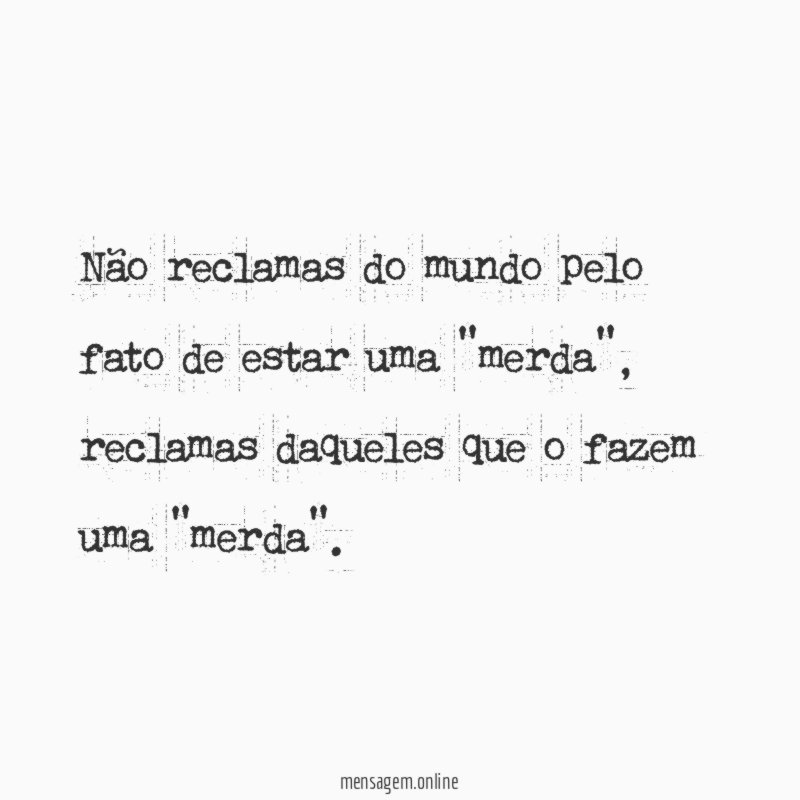 Não reclamas do mundo pelo fato de estar uma "merda"