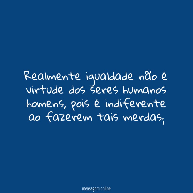 Realmente igualdade não é virtude dos seres humanos homens