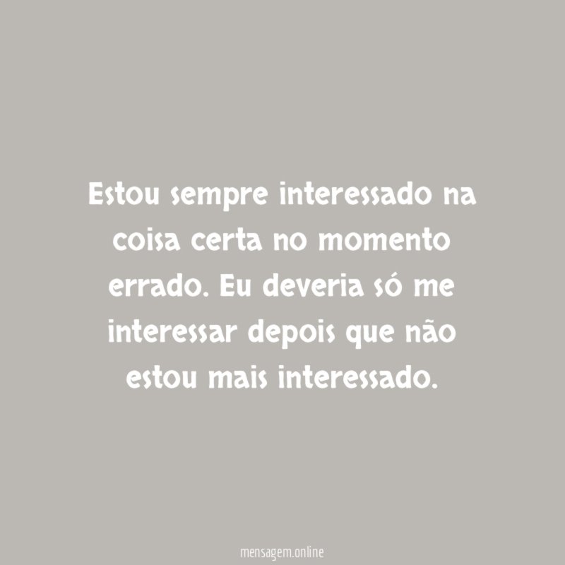 Estou sempre interessado na coisa certa no momento errado