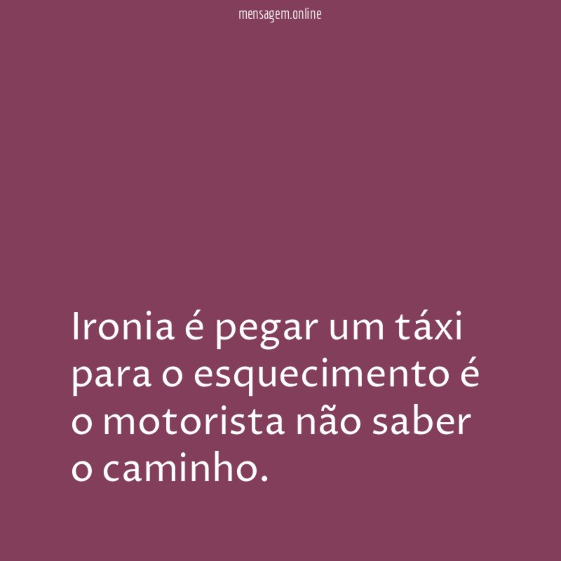 Ironia é pegar um táxi para o esquecimento