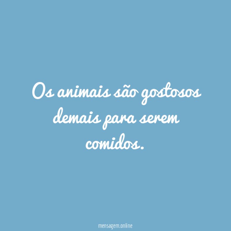 Os animais são gostosos demais para serem comidos