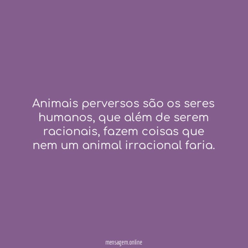 Animais perversos são os seres humanos