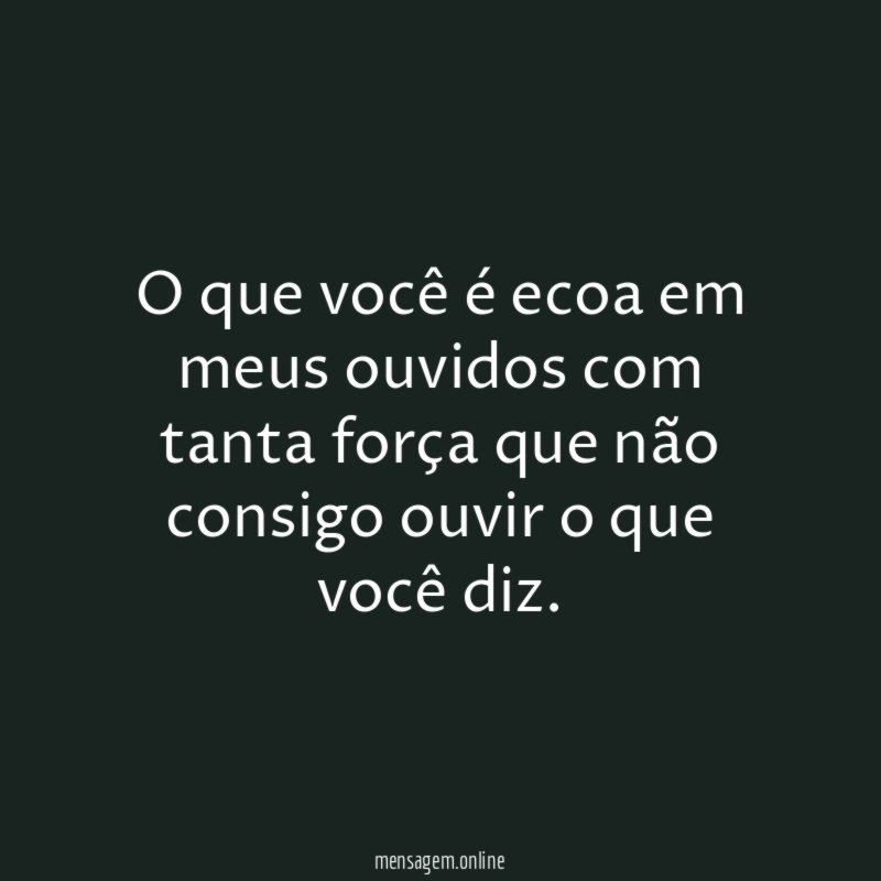 O que você é ecoa em meus ouvidos