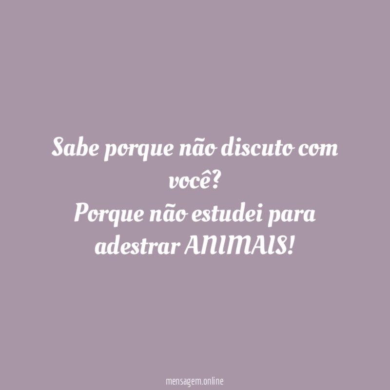Sabe porque não discuto com você