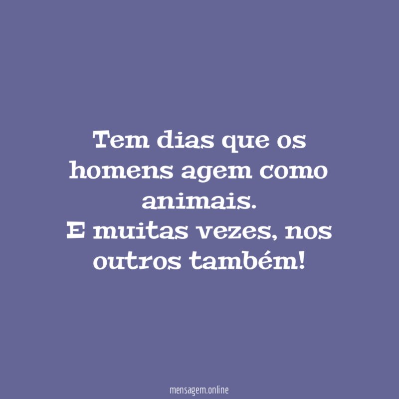 Tem dias que os homens agem como animais