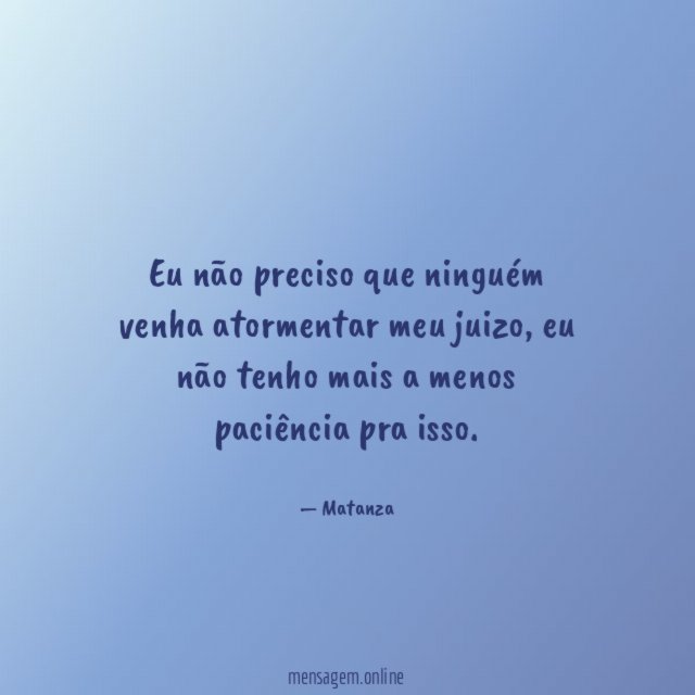 Eu não preciso que ninguém venha atormentar meu juizo