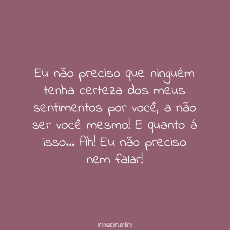 Eu não preciso que ninguém tenha certeza dos