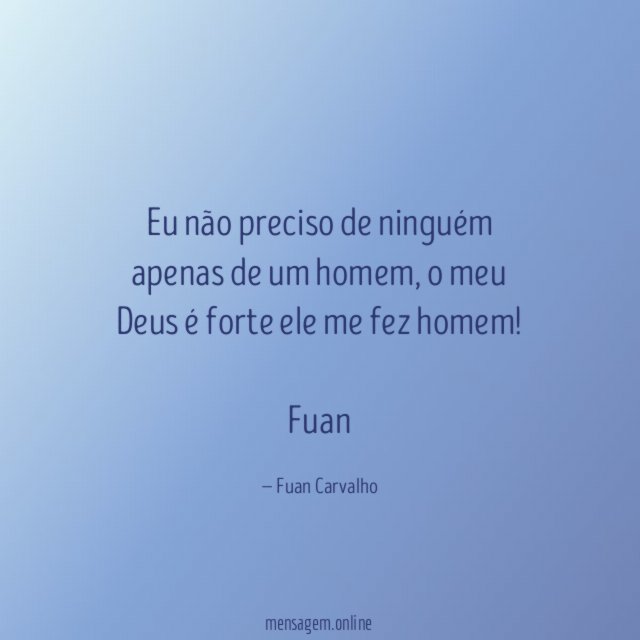 Eu não preciso de ninguém apenas de um homem , o meu Deus é forte ele me fez homem!