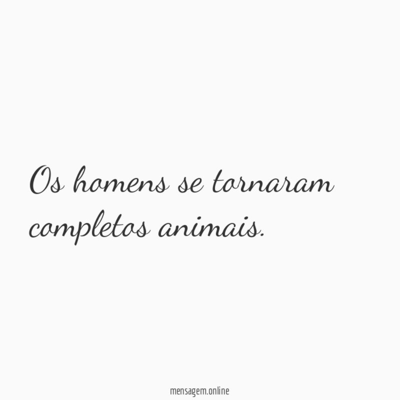 Os homens se tornaram completos animais