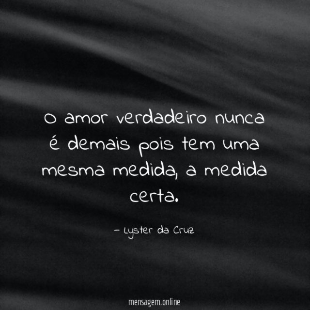 O amor verdadeiro nunca é demais pois tem uma mesma medida
